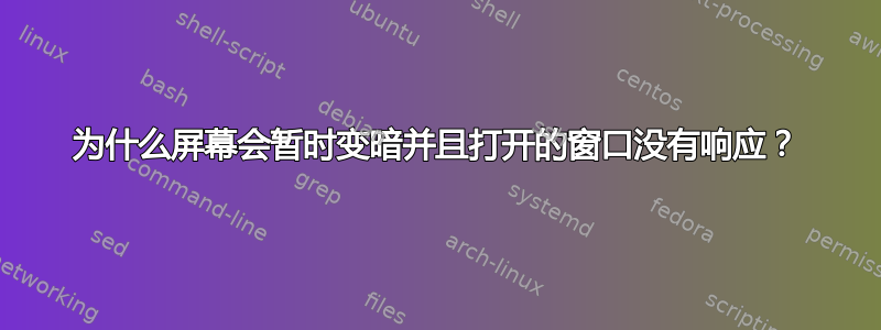 为什么屏幕会暂时变暗并且打开的窗口没有响应？