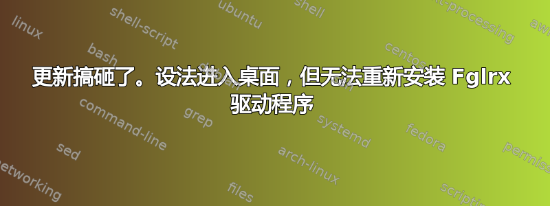 更新搞砸了。设法进入桌面，但无法重新安装 Fglrx 驱动程序