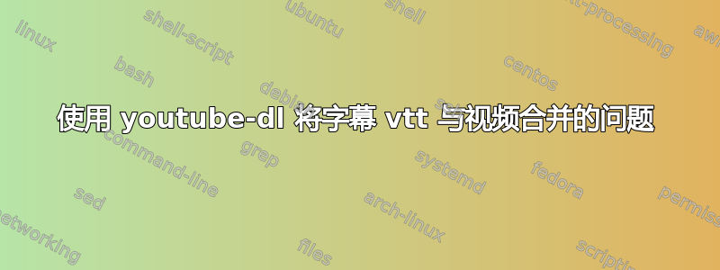 使用 youtube-dl 将字幕 vtt 与视频合并的问题