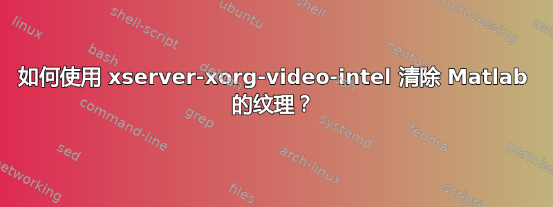 如何使用 xserver-xorg-video-intel 清除 Matlab 的纹理？