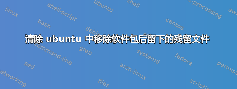 清除 ubuntu 中移除软件包后留下的残留文件