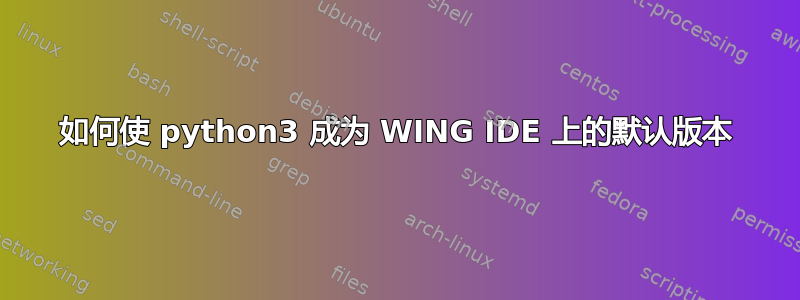 如何使 python3 成为 WING IDE 上的默认版本