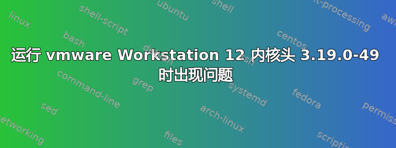 运行 vmware Workstation 12 内核头 3.19.0-49 时出现问题