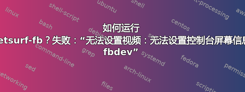 如何运行 netsurf-fb？失败：“无法设置视频：无法设置控制台屏幕信息 fbdev”