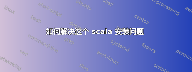 如何解决这个 scala 安装问题