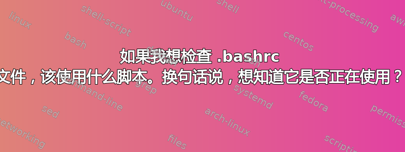 如果我想检查 .bashrc 文件，该使用什么脚本。换句话说，想知道它是否正在使用？