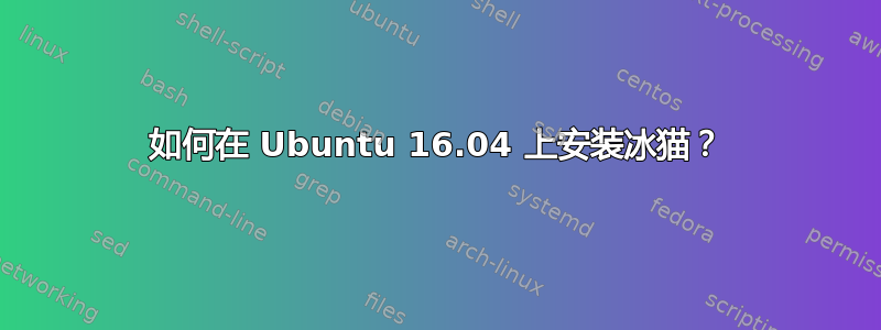 如何在 Ubuntu 16.04 上安装冰猫？