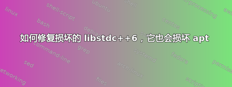 如何修复损坏的 libstdc++6，它也会损坏 apt