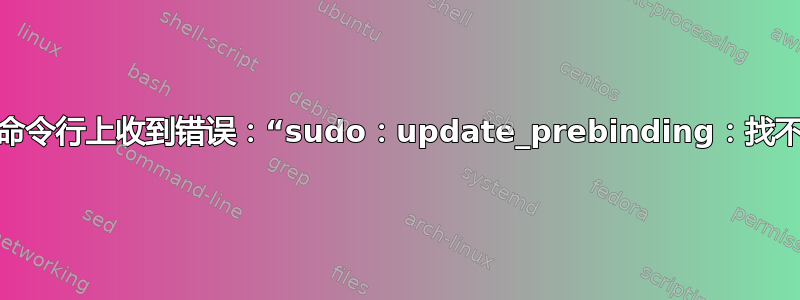 为什么我在命令行上收到错误：“sudo：update_prebinding：找不到命令”？