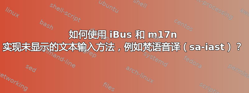 如何使用 iBus 和 m17n 实现未显示的文本输入方法，例如梵语音译（sa-iast）？