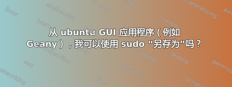 从 ubuntu GUI 应用程序（例如 Geany），我可以使用 sudo “另存为”吗？