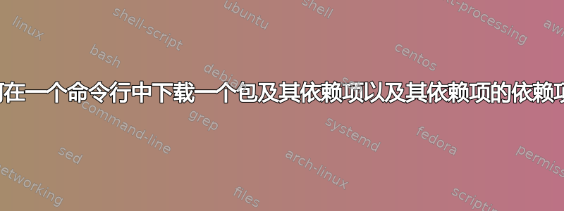 如何在一个命令行中下载一个包及其依赖项以及其依赖项的依赖项？