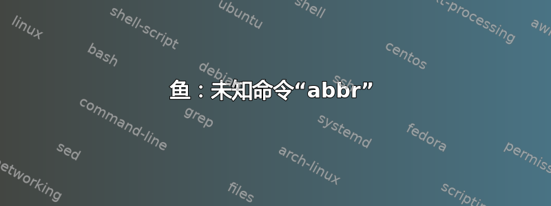 鱼：未知命令“abbr”