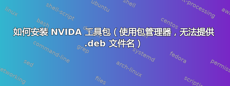 如何安装 NVIDA 工具包（使用包管理器，无法提供 .deb 文件名）