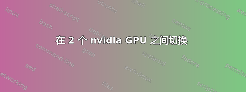 在 2 个 nvidia GPU 之间切换