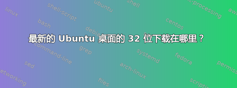 最新的 Ubuntu 桌面的 32 位下载在哪里？