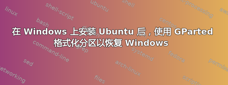 在 Windows 上安装 Ubuntu 后，使用 GParted 格式化分区以恢复 Windows 