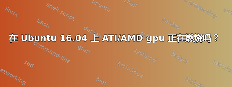 在 Ubuntu 16.04 上 ATI/AMD gpu 正在燃烧吗？