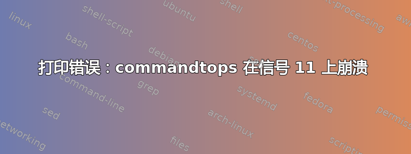 打印错误：commandtops 在信号 11 上崩溃