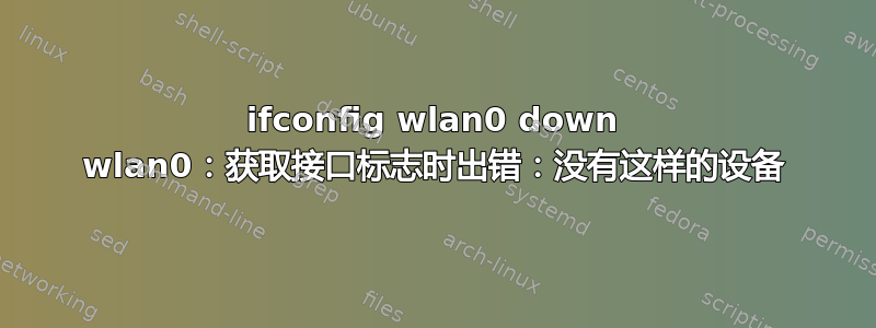 ifconfig wlan0 down wlan0：获取接口标志时出错：没有这样的设备