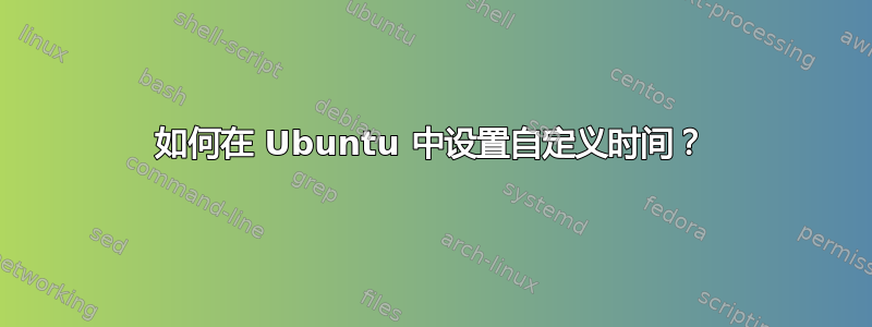 如何在 Ubuntu 中设置自定义时间？