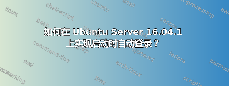 如何在 Ubuntu Server 16.04.1 上实现启动时自动登录？