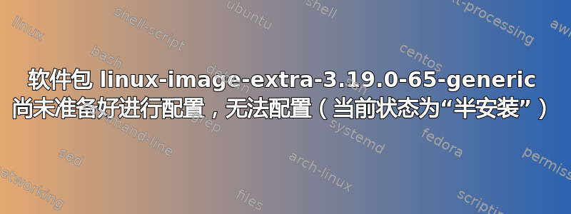 软件包 linux-image-extra-3.19.0-65-generic 尚未准备好进行配置，无法配置（当前状态为“半安装”）