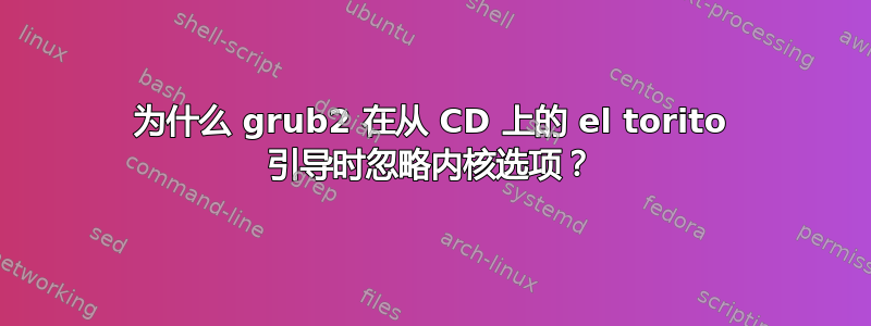 为什么 grub2 在从 CD 上的 el torito 引导时忽略内核选项？