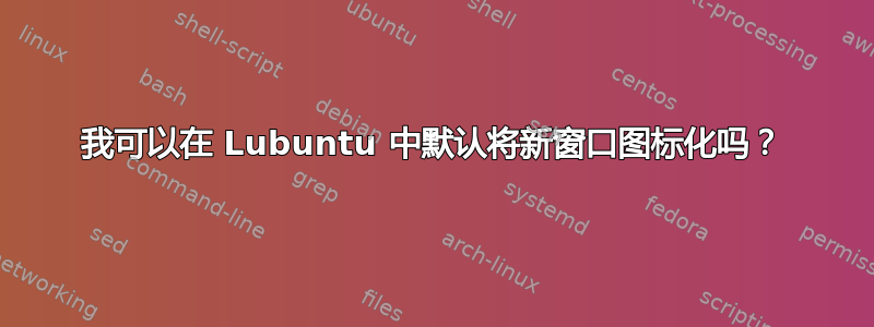 我可以在 Lubuntu 中默认将新窗口图标化吗？