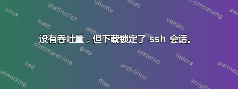 没有吞吐量，但下载锁定了 ssh 会话。