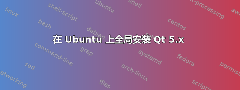 在 Ubuntu 上全局安装 Qt 5.x