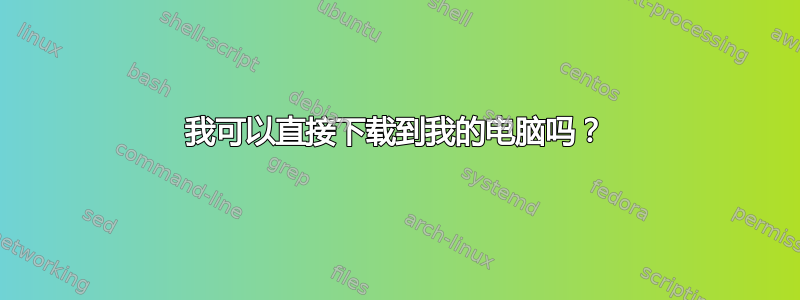 我可以直接下载到我的电脑吗？