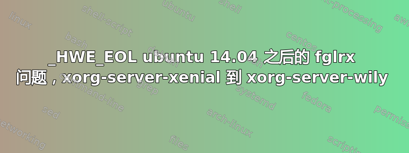 1404_HWE_EOL ubuntu 14.04 之后的 fglrx 问题，xorg-server-xenial 到 xorg-server-wily