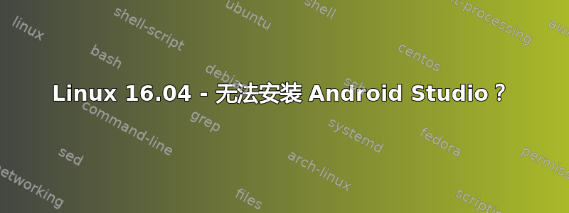 Linux 16.04 - 无法安装 Android Studio？