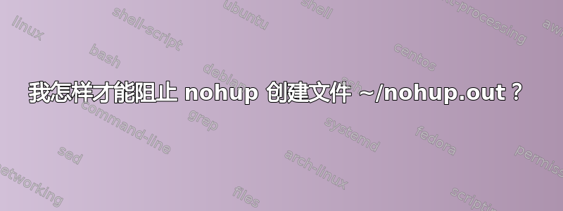 我怎样才能阻止 nohup 创建文件 ~/nohup.out？