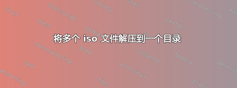 将多个 iso 文件解压到一个目录