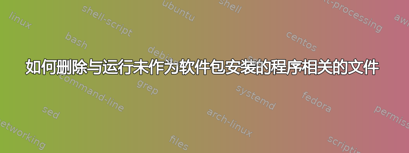 如何删除与运行未作为软件包安装的程序相关的文件