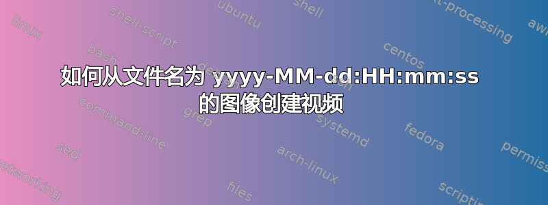 如何从文件名为 yyyy-MM-dd:HH:mm:ss 的图像创建视频