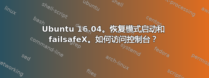 Ubuntu 16.04。恢复模式启动和 failsafeX。如何访问控制台？