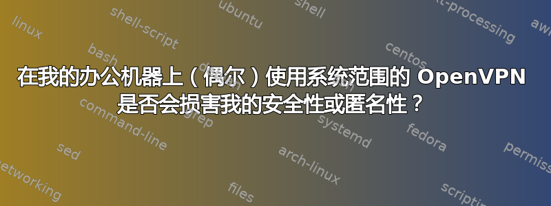 在我的办公机器上（偶尔）使用系统范围的 OpenVPN 是否会损害我的安全性或匿名性？