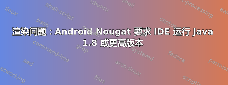 渲染问题：Android Nougat 要求 IDE 运行 Java 1.8 或更高版本