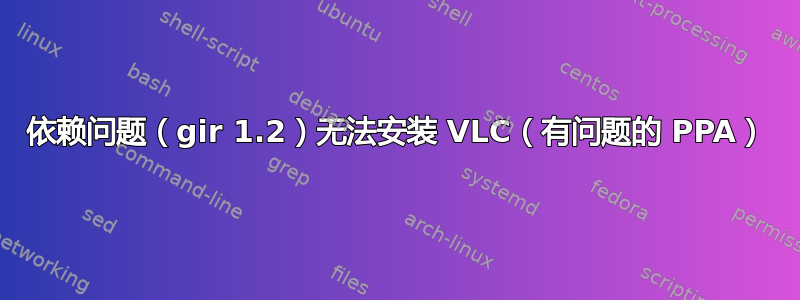 依赖问题（gir 1.2）无法安装 VLC（有问题的 PPA）