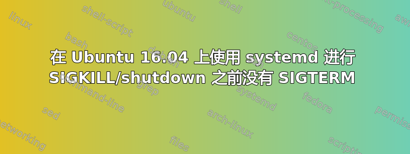 在 Ubuntu 16.04 上使用 systemd 进行 SIGKILL/shutdown 之前没有 SIGTERM