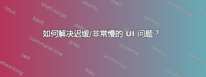 如何解决迟缓/非常慢的 UI 问题？