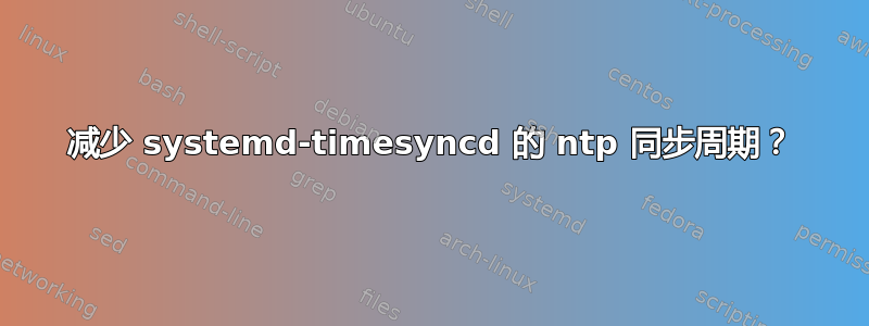 减少 systemd-timesyncd 的 ntp 同步周期？