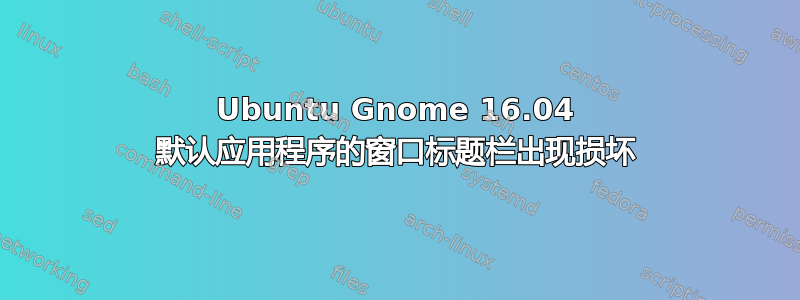 Ubuntu Gnome 16.04 默认应用程序的窗口标题栏出现损坏