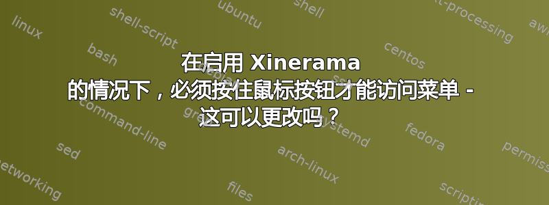 在启用 Xinerama 的情况下，必须按住鼠标按钮才能访问菜单 - 这可以更改吗？