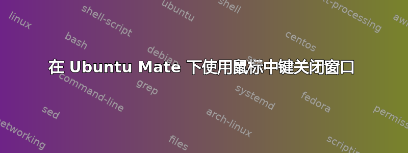 在 Ubuntu Mate 下使用鼠标中键关闭窗口