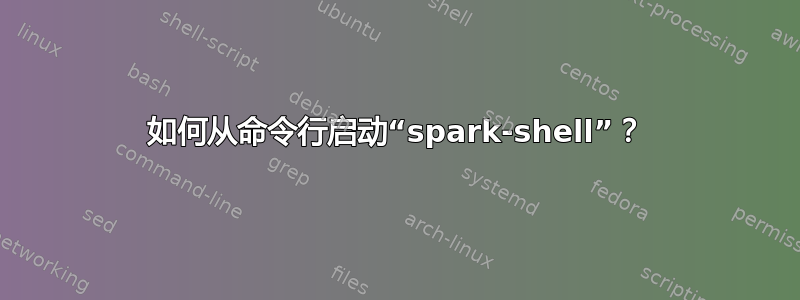 如何从命令行启动“spark-shell”？