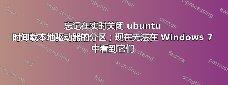 忘记在实时关闭 ubuntu 时卸载本地驱动器的分区；现在无法在 Windows 7 中看到它们